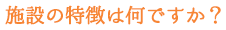 施設の特徴は何ですか？