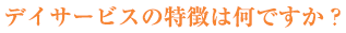 デイサービスの特徴は何ですか？