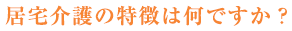 居宅介護の特徴は何ですか？