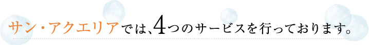 サン・アクエリアでは、4つのサービスを行っております。